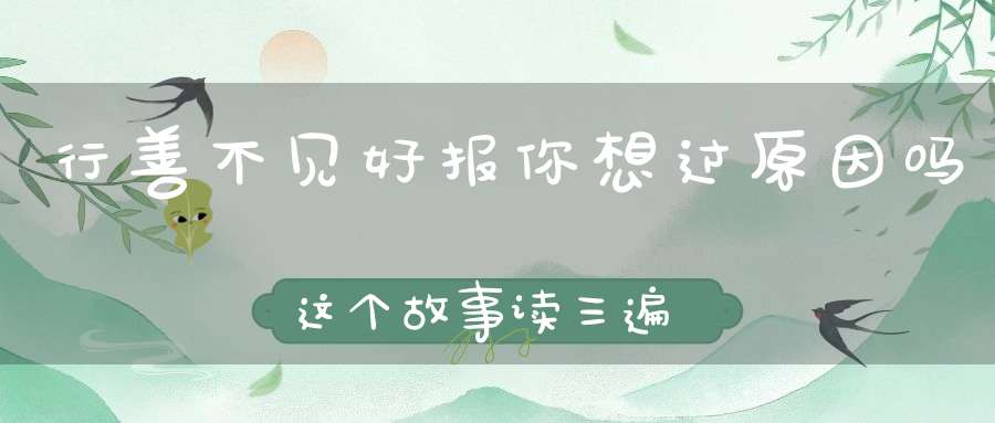 行善不见好报你想过原因吗这个故事读三遍妄加猜测必招天谴！