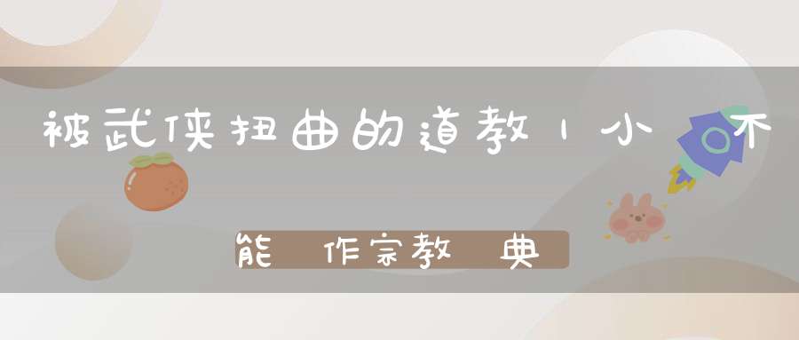 被武侠扭曲的道教｜小說不能當作宗教經典