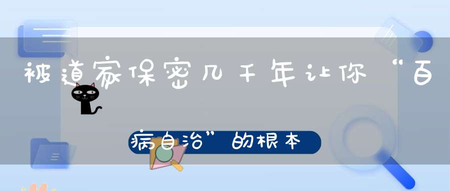 被道家保密几千年让你“百病自治”的根本大法！适用于每个人！