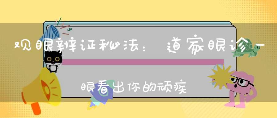 观眼辨证秘法：道家眼诊一眼看出你的顽疾