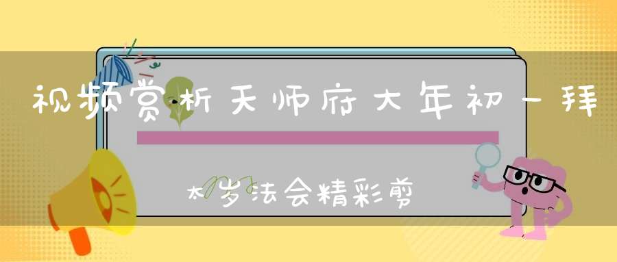 视频赏析天师府大年初一拜太岁法会精彩剪辑