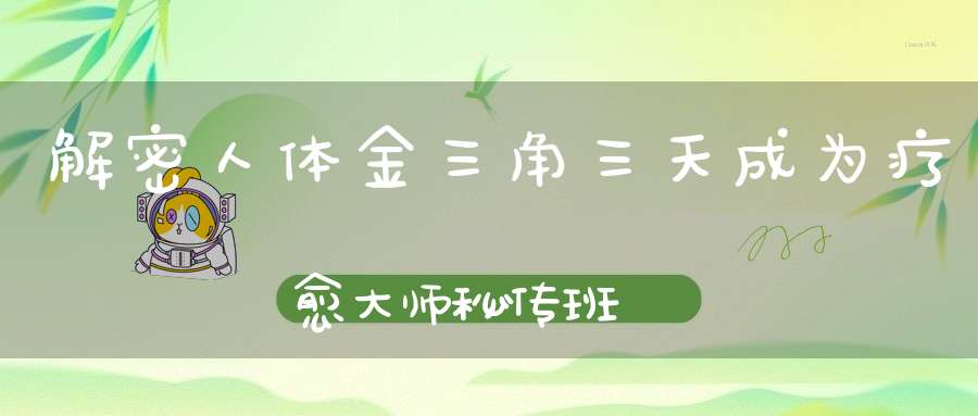 解密人体金三角三天成为疗愈大师秘传班