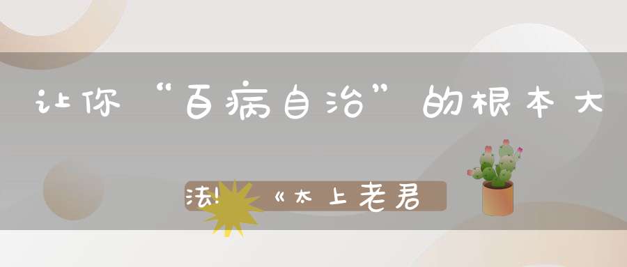 让你“百病自治”的根本大法!《太上老君说百病崇百药经》