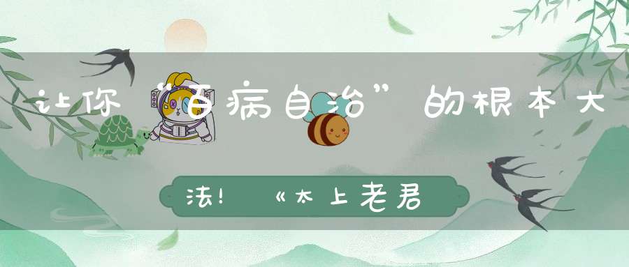 让你“百病自治”的根本大法！《太上老君说百病崇百药经》
