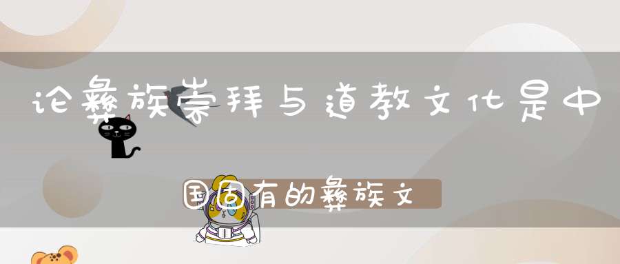论彝族崇拜与道教文化是中国固有的彝族文化学派