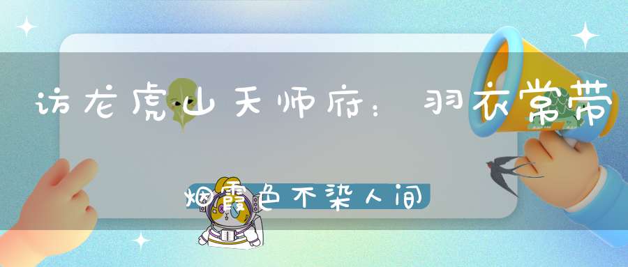 访龙虎山天师府：羽衣常带烟霞色不染人间桃李花