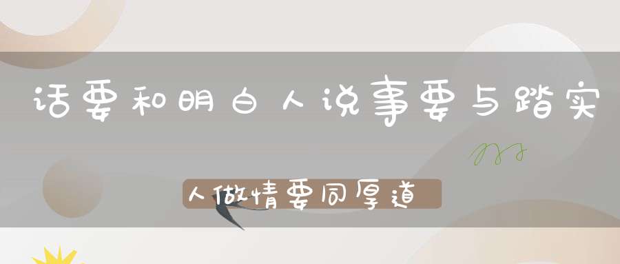 话要和明白人说事要与踏实人做情要同厚道人谈！