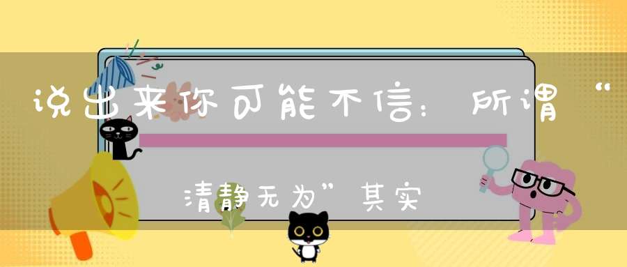 说出来你可能不信：所谓“清静无为”其实是文明与野蛮的分界线