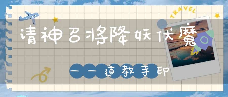 请神召将降妖伏魔——道教手印