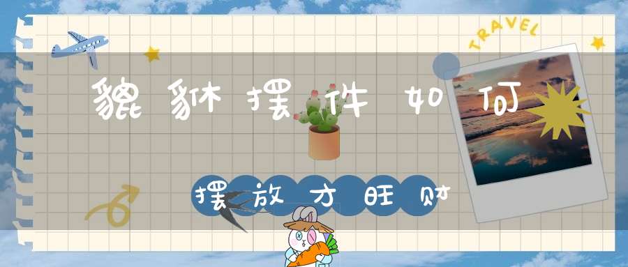 貔貅摆件如何摆放才旺财