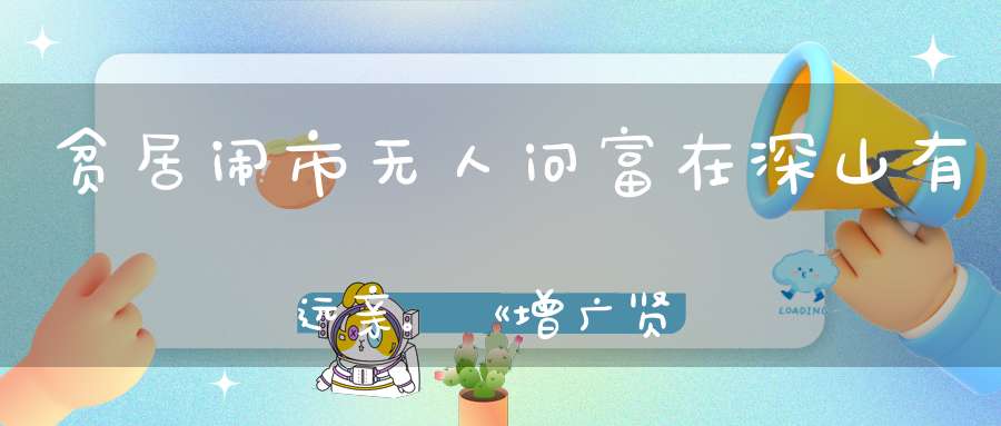 贫居闹市无人问富在深山有远亲。《增广贤文》里最“毒”的10句名言！
