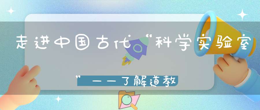 走进中国古代“科学实验室”——了解道教“炼丹术”