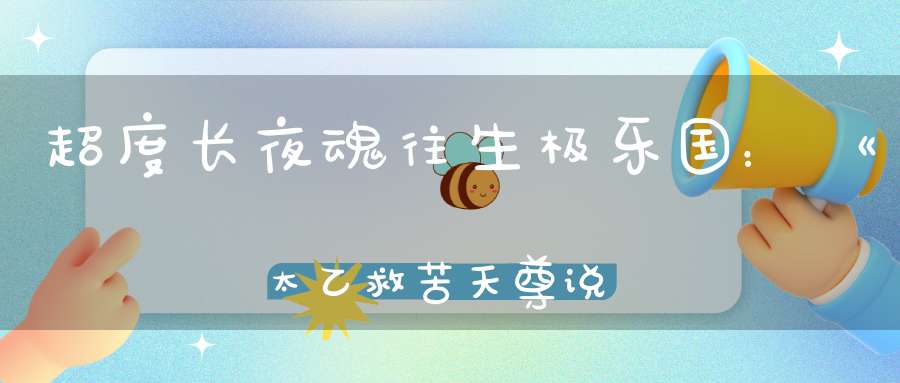 超度长夜魂往生极乐国：《太乙救苦天尊说拔度血湖宝忏》