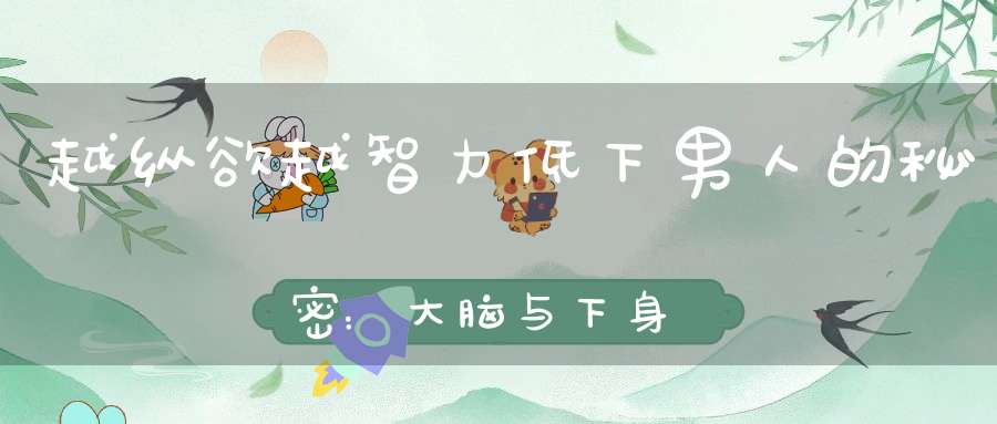 越纵欲越智力低下男人的秘密：大脑与下身的奇妙平衡