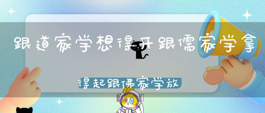 跟道家学想得开跟儒家学拿得起跟佛家学放得下！