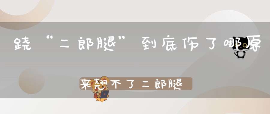 跷“二郎腿”到底伤了哪原来翘不了二郎腿也要看医生