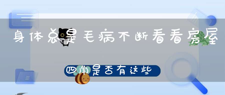 身体总是毛病不断看看房屋四角是否有这些问题！