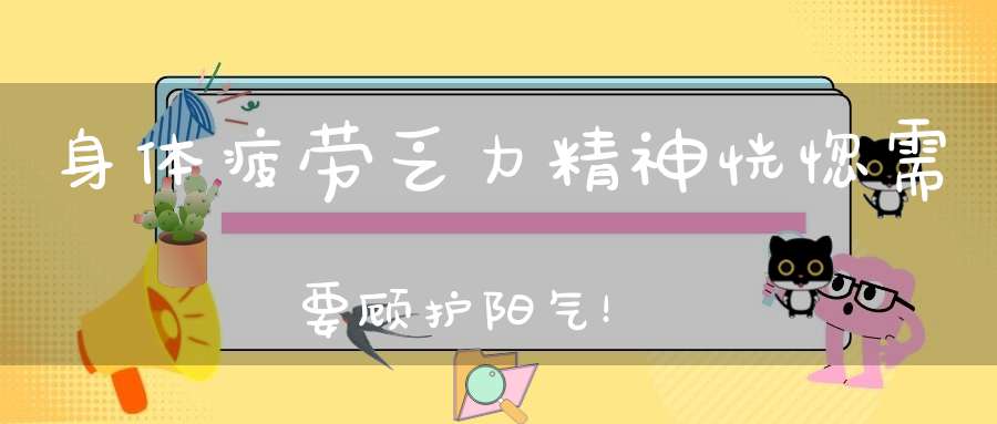 身体疲劳乏力精神恍惚需要顾护阳气！
