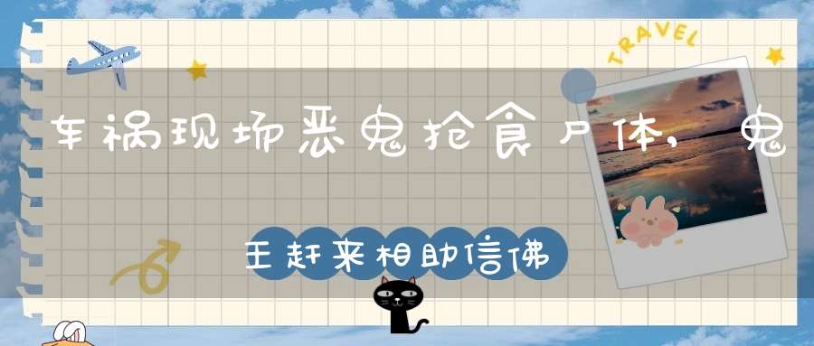 车祸现场恶鬼抢食尸体,鬼王赶来相助信佛人家,一件科学无法解释的事件！
