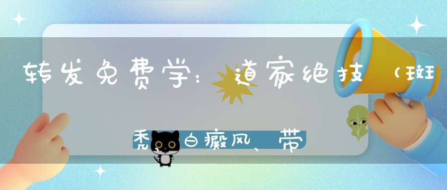 转发免费学：道家绝技（斑秃、白癜风、带状疱疹蛇盘腰黄褐斑）