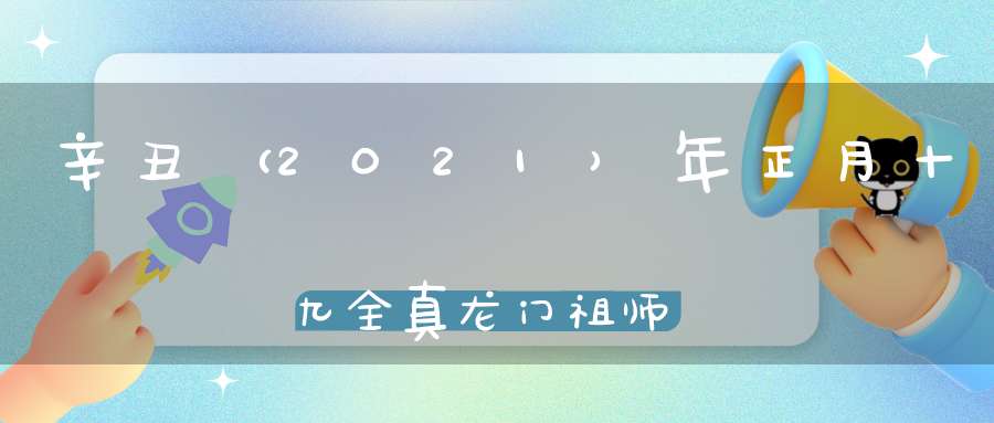辛丑（2021）年正月十九全真龙门祖师邱祖圣诞