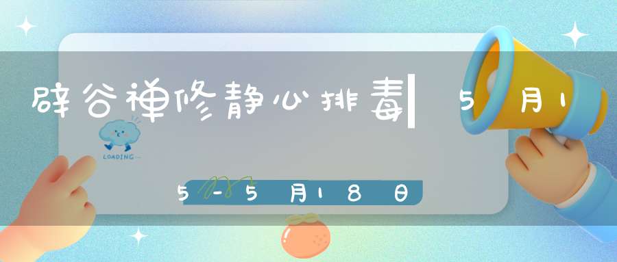 辟谷禅修静心排毒▏5月15-5月18日第131期辟谷班▏昆山淀山湖与您相约