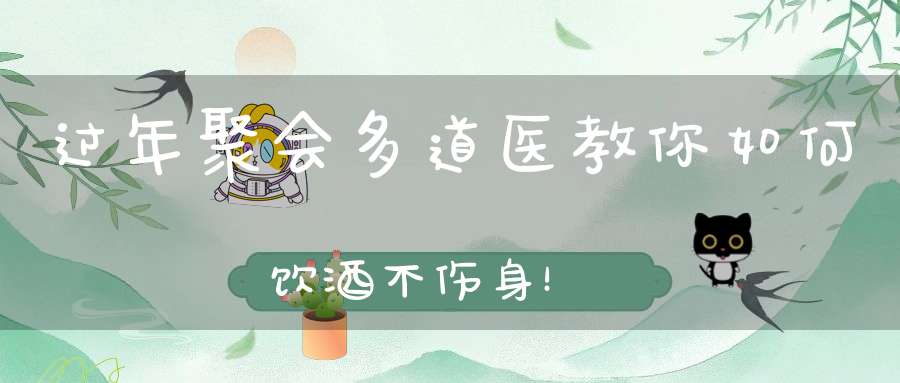 过年聚会多道医教你如何饮酒不伤身！