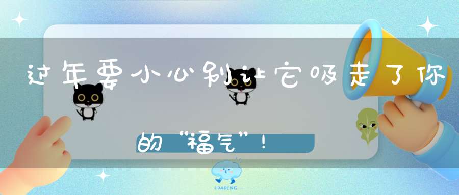 过年要小心别让它吸走了你的“福气”!