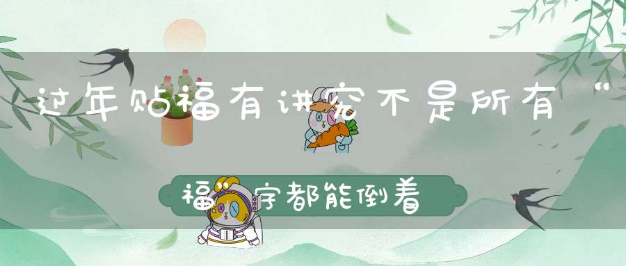 过年贴福有讲究不是所有“福”字都能倒着贴！