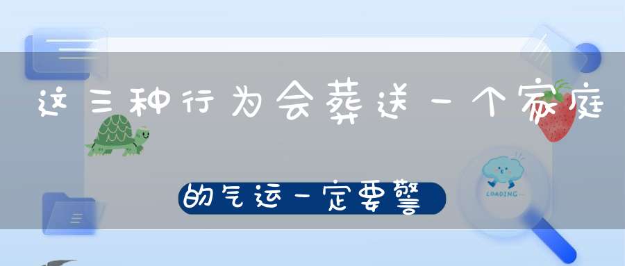 这三种行为会葬送一个家庭的气运一定要警惕！