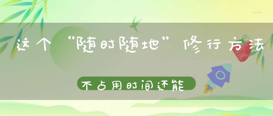 这个“随时随地”修行方法不占用时间还能不停的“消业积福”！
