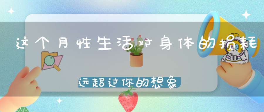 这个月性生活对身体的损耗远超过你的想象