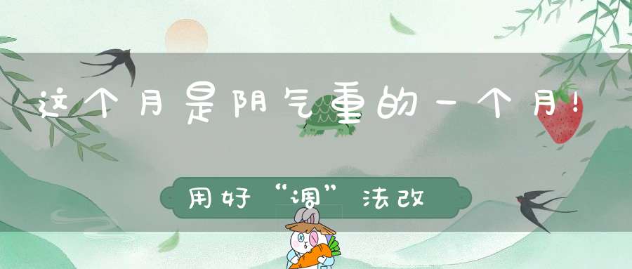 这个月是阴气重的一个月！用好“调”法改善寒湿之困温阳、暖脾胃舒服过冬！