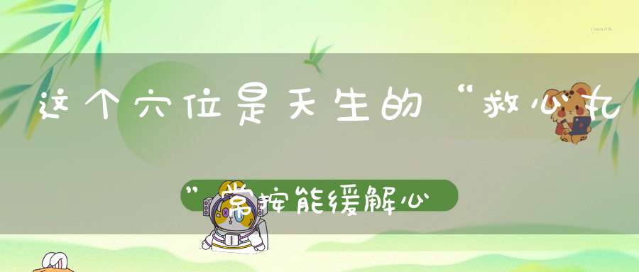 这个穴位是天生的“救心丸”常按能缓解心脏压力!一定要教会父母!