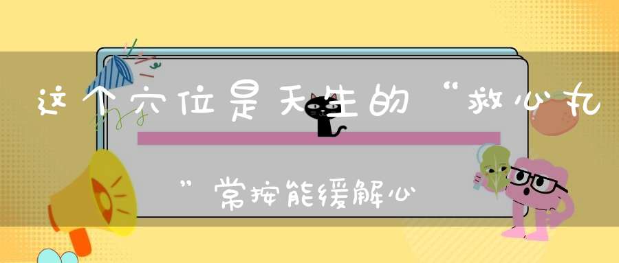 这个穴位是天生的“救心丸”常按能缓解心脏压力！一定要教会父母！