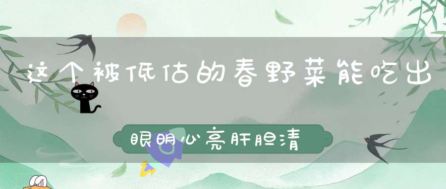 这个被低估的春野菜能吃出眼明心亮肝胆清明