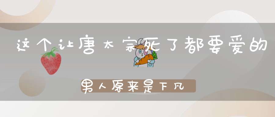 这个让唐太宗死了都要爱的男人原来是下凡仙官