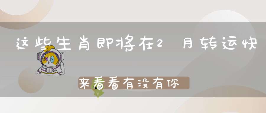 这些生肖即将在2月转运快来看看有没有你