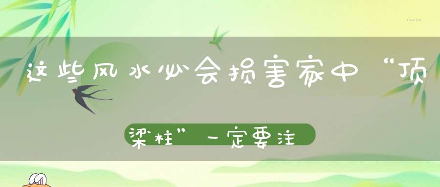 这些风水必会损害家中“顶梁柱”一定要注意！