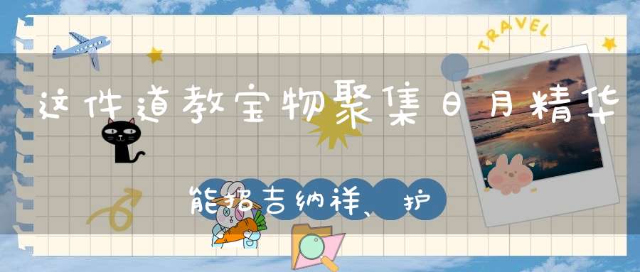 这件道教宝物聚集日月精华能招吉纳祥、护身平安