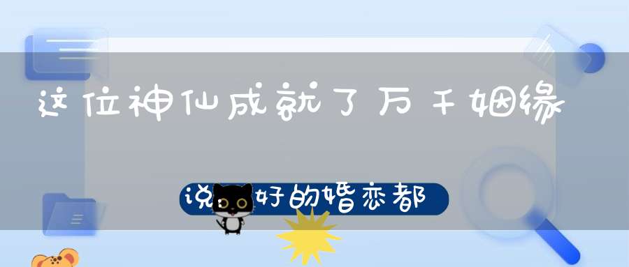 这位神仙成就了万千姻缘祂说：好的婚恋都要具备这一点