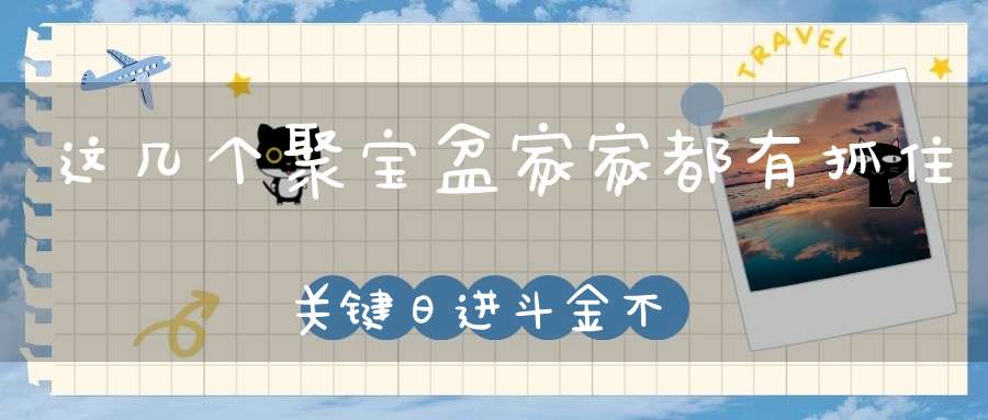 这几个聚宝盆家家都有抓住关键日进斗金不是梦！