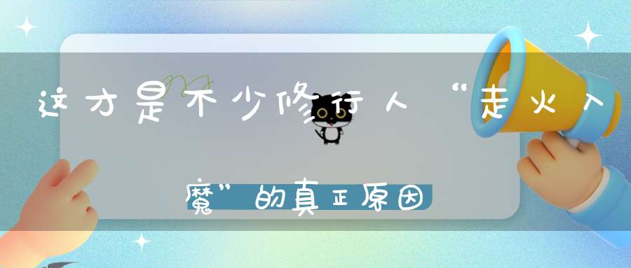 这才是不少修行人“走火入魔”的真正原因！也是修行人一定要“尊师重道”的首要原因！