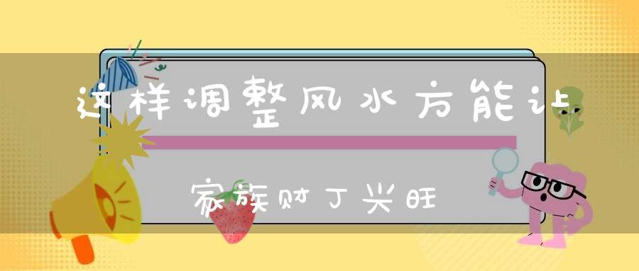 这样调整风水方能让家族财丁兴旺