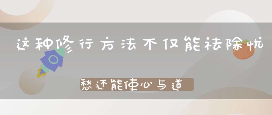 这种修行方法不仅能祛除忧愁还能使心与道合