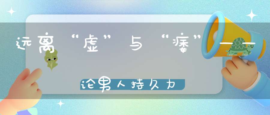 远离“虚”与“痿”——论男人持久力