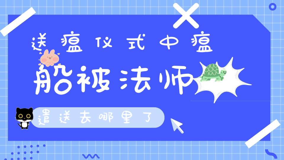 送瘟仪式中瘟船被法师遣送去哪里了