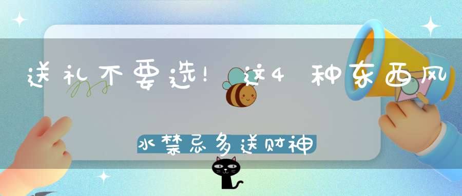 送礼不要选！这4种东西风水禁忌多送财神反而破财！