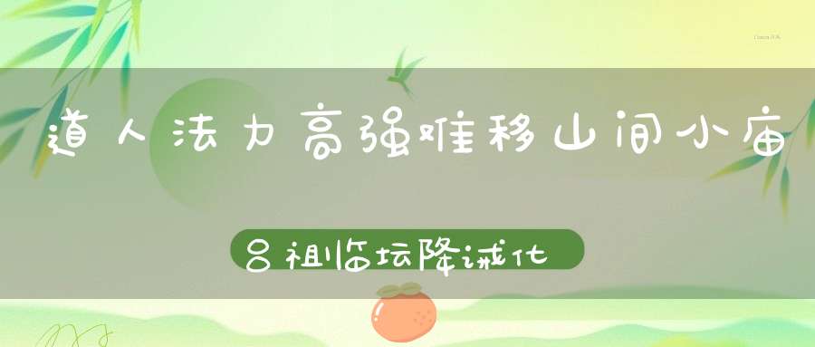 道人法力高强难移山间小庙吕祖临坛降诫化解人神之争！