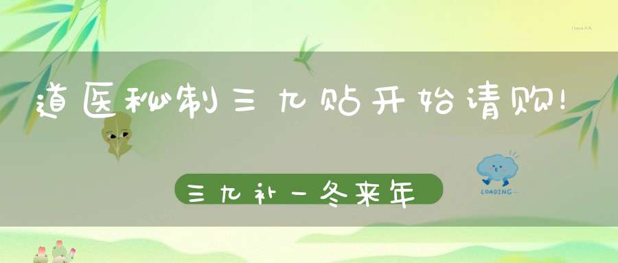 道医秘制三九贴开始请购！三九补一冬来年无病痛！（数量有限先到先得）